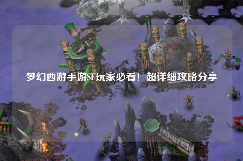 夢幻西游手游SF玩家必看！超詳細攻略分享
