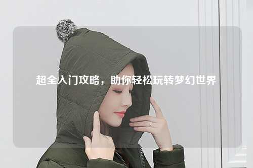 超全入門攻略，助你輕松玩轉(zhuǎn)夢(mèng)幻世界
