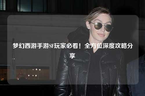 夢(mèng)幻西游手游SF玩家必看！全方位深度攻略分享